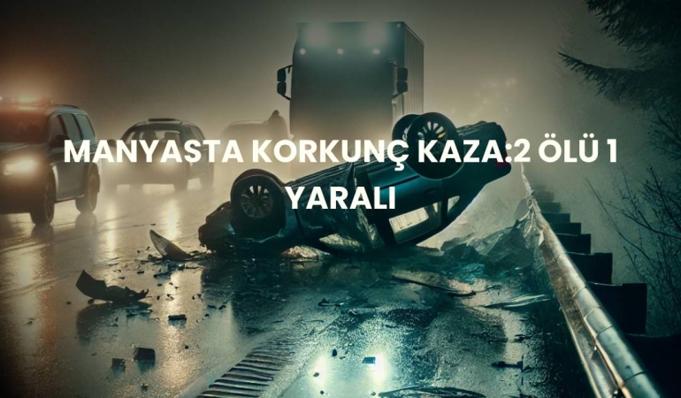 MANYASTA KORKUNÇ KAZA:2ÖLÜ 1 YARALI
